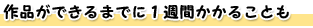 作品ができるまでに1週間かかることも